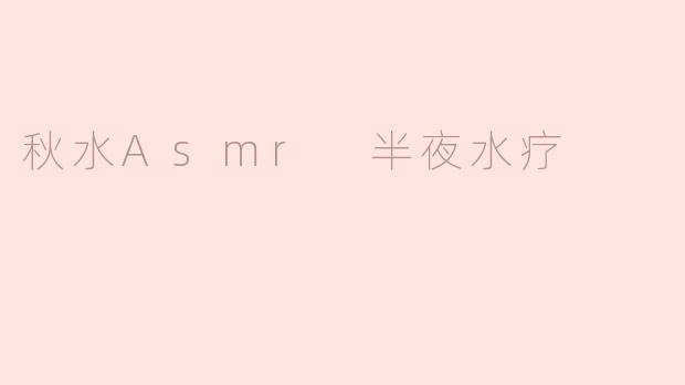 秋水ASMR的半夜水疗体验有什么独特之处？